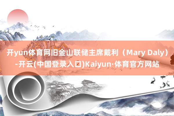 开yun体育网旧金山联储主席戴利(Mary Daly)-开云(中国登录入口)Kaiyun·体育官方网站
