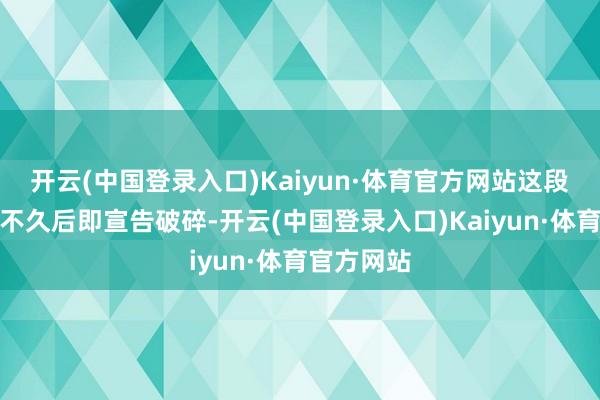 开云(中国登录入口)Kaiyun·体育官方网站这段结合关系不久后即宣告破碎-开云(中国登录入口)Kaiyun·体育官方网站