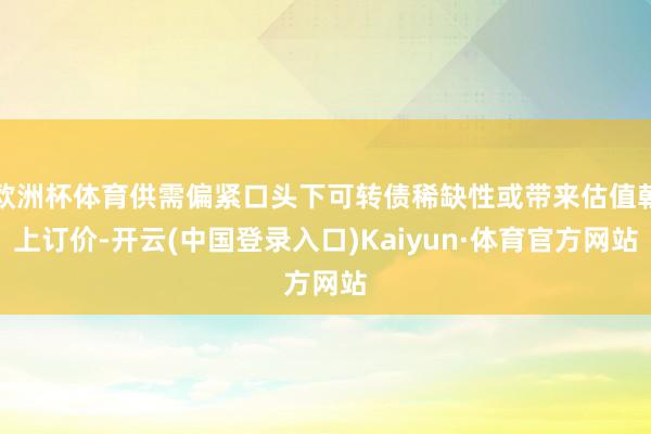 欧洲杯体育供需偏紧口头下可转债稀缺性或带来估值朝上订价-开云(中国登录入口)Kaiyun·体育官方网站