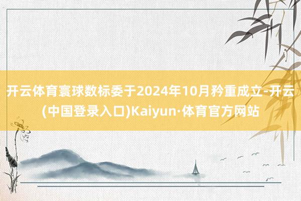 开云体育　　寰球数标委于2024年10月矜重成立-开云(中国登录入口)Kaiyun·体育官方网站