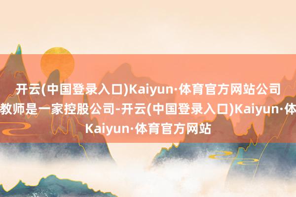 开云(中国登录入口)Kaiyun·体育官方网站公司简介：精锐教师是一家控股公司-开云(中国登录入口)Kaiyun·体育官方网站
