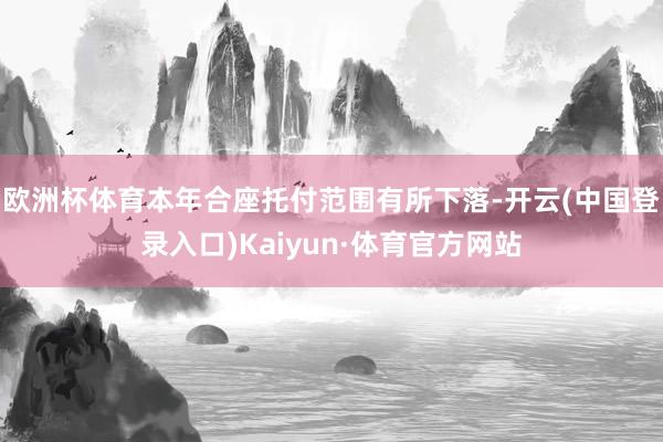 欧洲杯体育本年合座托付范围有所下落-开云(中国登录入口)Kaiyun·体育官方网站