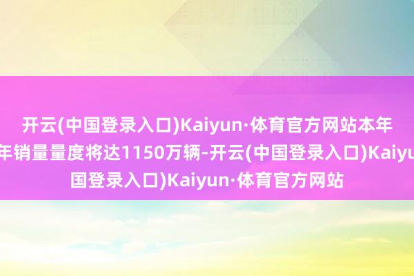 开云(中国登录入口)Kaiyun·体育官方网站本年中国新能源汽车年销量量度将达1150万辆-开云(中国登录入口)Kaiyun·体育官方网站