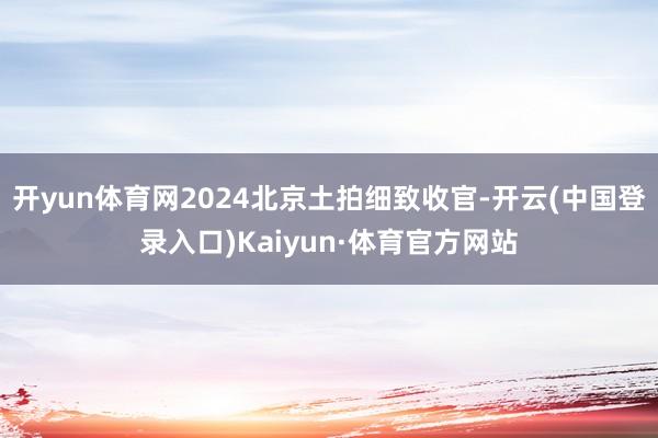 开yun体育网2024北京土拍细致收官-开云(中国登录入口)Kaiyun·体育官方网站