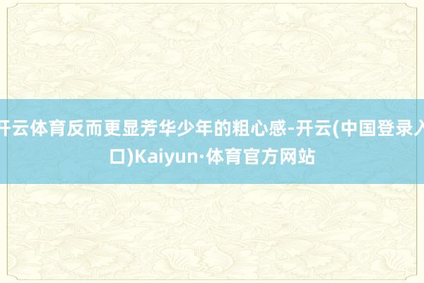 开云体育反而更显芳华少年的粗心感-开云(中国登录入口)Kaiyun·体育官方网站