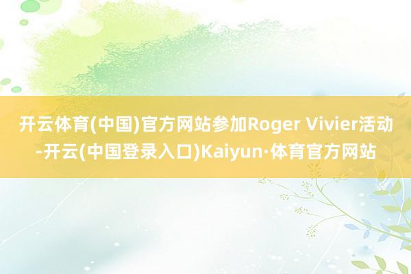 开云体育(中国)官方网站参加Roger Vivier活动-开云(中国登录入口)Kaiyun·体育官方网站