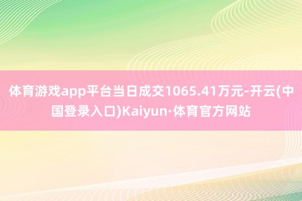 体育游戏app平台当日成交1065.41万元-开云(中国登录入口)Kaiyun·体育官方网站