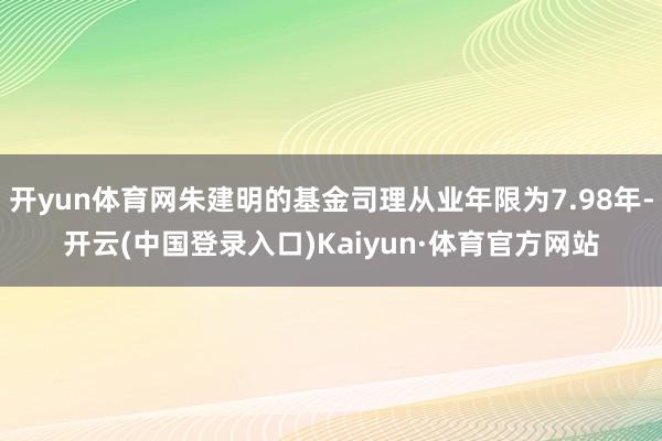 开yun体育网朱建明的基金司理从业年限为7.98年-开云(中国登录入口)Kaiyun·体育官方网站