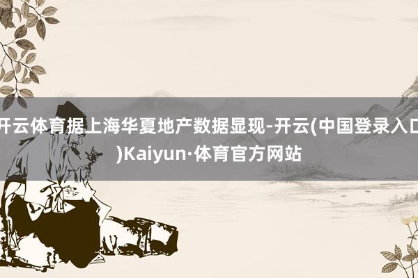 开云体育据上海华夏地产数据显现-开云(中国登录入口)Kaiyun·体育官方网站