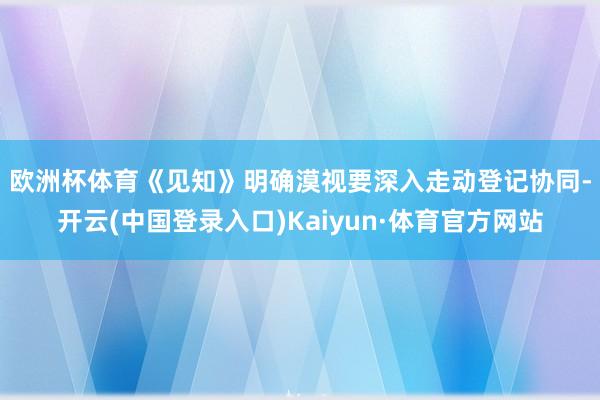 欧洲杯体育　　《见知》明确漠视要深入走动登记协同-开云(中国登录入口)Kaiyun·体育官方网站