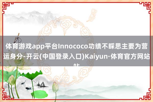 体育游戏app平台Innococo功绩不睬思主要为营运身分-开云(中国登录入口)Kaiyun·体育官方网站