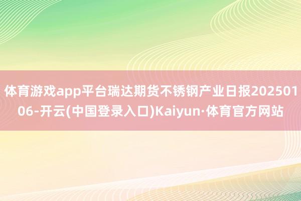 体育游戏app平台瑞达期货不锈钢产业日报20250106-开云(中国登录入口)Kaiyun·体育官方网站