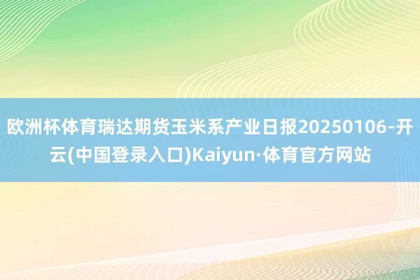 欧洲杯体育瑞达期货玉米系产业日报20250106-开云(中国登录入口)Kaiyun·体育官方网站