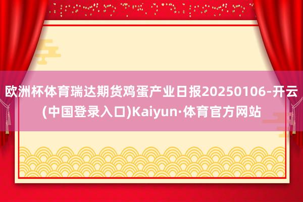 欧洲杯体育瑞达期货鸡蛋产业日报20250106-开云(中国登录入口)Kaiyun·体育官方网站