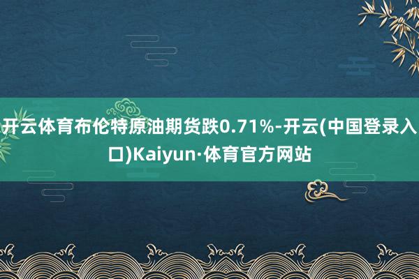 开云体育布伦特原油期货跌0.71%-开云(中国登录入口)Kaiyun·体育官方网站