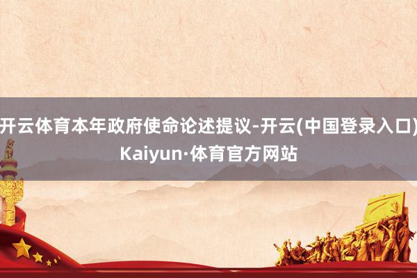 开云体育本年政府使命论述提议-开云(中国登录入口)Kaiyun·体育官方网站