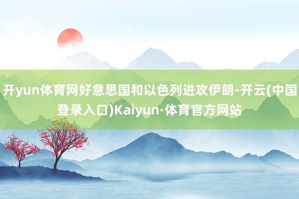 开yun体育网好意思国和以色列进攻伊朗-开云(中国登录入口)Kaiyun·体育官方网站
