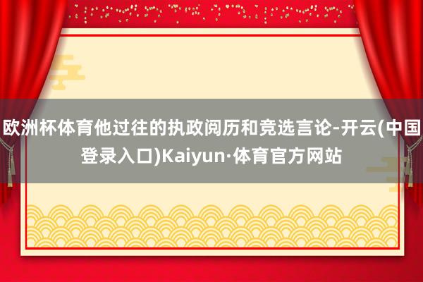 欧洲杯体育他过往的执政阅历和竞选言论-开云(中国登录入口)Kaiyun·体育官方网站