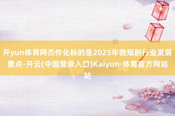 开yun体育网杰作化标的是2025年微短剧行业发展要点-开云(中国登录入口)Kaiyun·体育官方网站