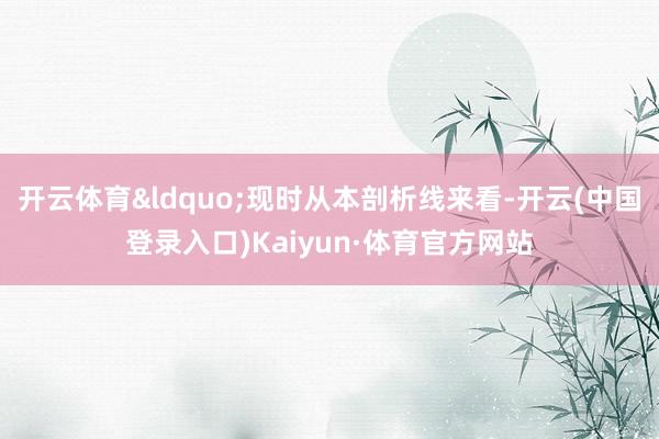 开云体育“现时从本剖析线来看-开云(中国登录入口)Kaiyun·体育官方网站