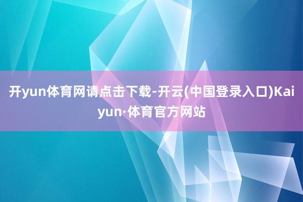 开yun体育网请点击下载-开云(中国登录入口)Kaiyun·体育官方网站