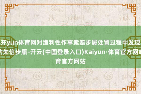 开yun体育网对渔利性作事索赔步履处置过程中发现的失信步履-开云(中国登录入口)Kaiyun·体育官方网站