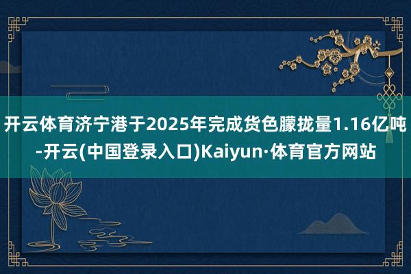 开云体育济宁港于2025年完成货色朦拢量1.16亿吨-开云(中国登录入口)Kaiyun·体育官方网站