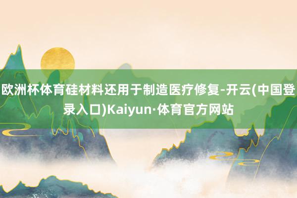 欧洲杯体育硅材料还用于制造医疗修复-开云(中国登录入口)Kaiyun·体育官方网站
