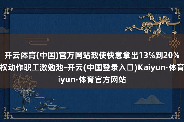 开云体育(中国)官方网站致使快意拿出13%到20%的公司股权动作职工激勉池-开云(中国登录入口)Kaiyun·体育官方网站
