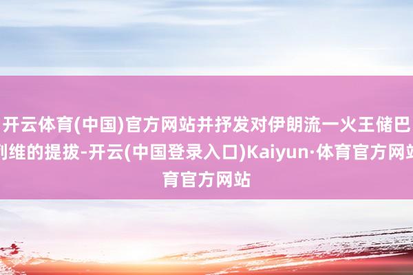 开云体育(中国)官方网站并抒发对伊朗流一火王储巴列维的提拔-开云(中国登录入口)Kaiyun·体育官方网站