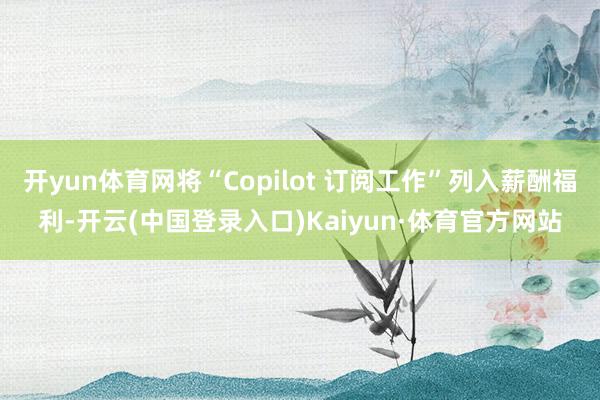 开yun体育网将“Copilot 订阅工作”列入薪酬福利-开云(中国登录入口)Kaiyun·体育官方网站