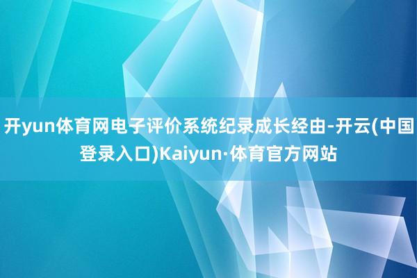 开yun体育网电子评价系统纪录成长经由-开云(中国登录入口)Kaiyun·体育官方网站