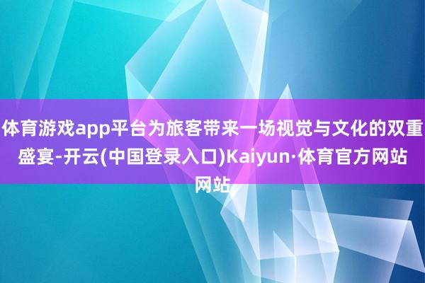 体育游戏app平台为旅客带来一场视觉与文化的双重盛宴-开云(中国登录入口)Kaiyun·体育官方网站