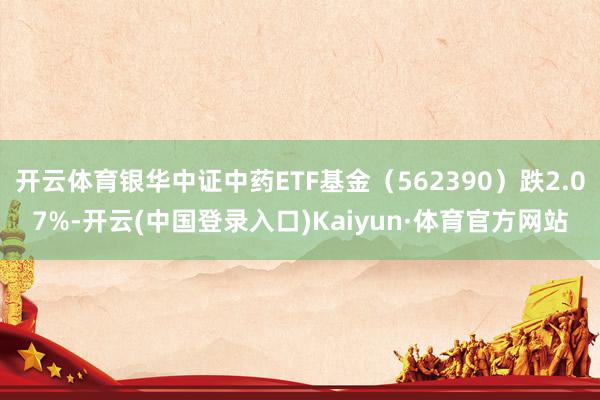 开云体育银华中证中药ETF基金（562390）跌2.07%-开云(中国登录入口)Kaiyun·体育官方网站