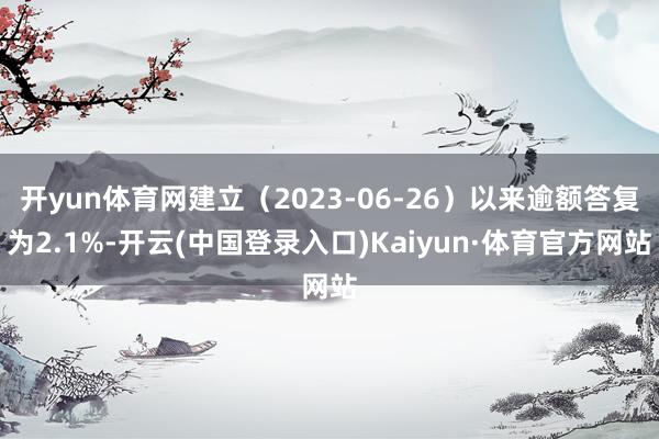 开yun体育网建立（2023-06-26）以来逾额答复为2.1%-开云(中国登录入口)Kaiyun·体育官方网站