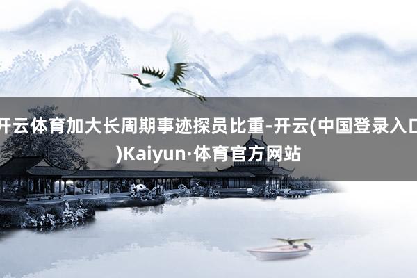 开云体育加大长周期事迹探员比重-开云(中国登录入口)Kaiyun·体育官方网站