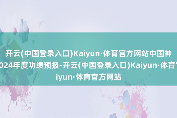 开云(中国登录入口)Kaiyun·体育官方网站中国神华发布2024年度功绩预报-开云(中国登录入口)Kaiyun·体育官方网站