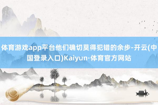 体育游戏app平台他们确切莫得犯错的余步-开云(中国登录入口)Kaiyun·体育官方网站