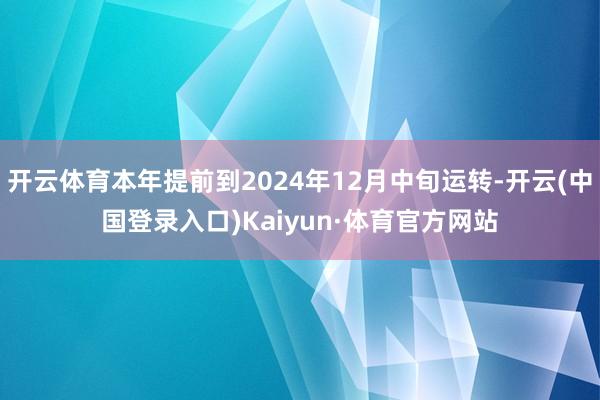 开云体育本年提前到2024年12月中旬运转-开云(中国登录入口)Kaiyun·体育官方网站