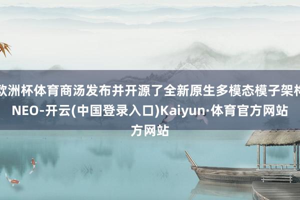 欧洲杯体育商汤发布并开源了全新原生多模态模子架构NEO-开云(中国登录入口)Kaiyun·体育官方网站