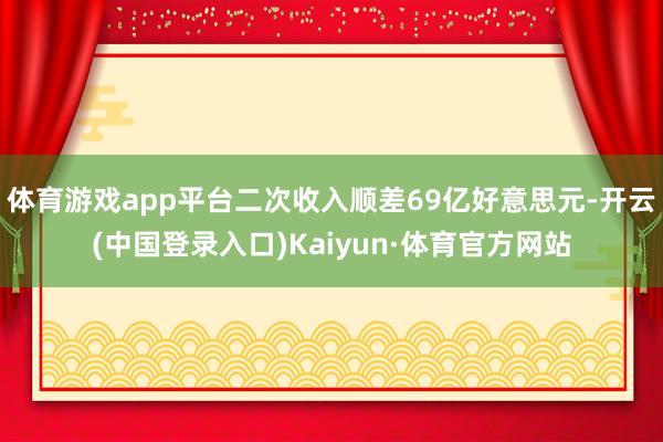 体育游戏app平台二次收入顺差69亿好意思元-开云(中国登录入口)Kaiyun·体育官方网站