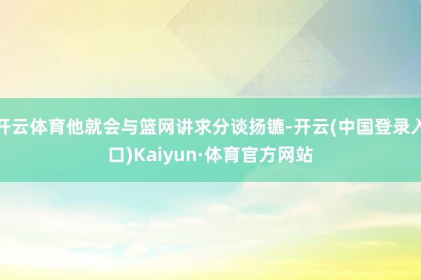 开云体育他就会与篮网讲求分谈扬镳-开云(中国登录入口)Kaiyun·体育官方网站
