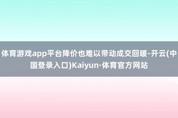 体育游戏app平台降价也难以带动成交回暖-开云(中国登录入口)Kaiyun·体育官方网站