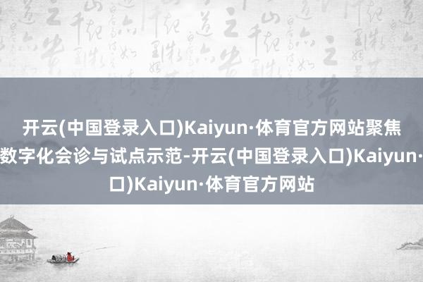 开云(中国登录入口)Kaiyun·体育官方网站聚焦支抓产业开展数字化会诊与试点示范-开云(中国登录入口)Kaiyun·体育官方网站