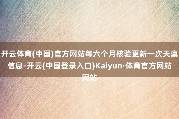 开云体育(中国)官方网站每六个月核验更新一次天禀信息-开云(中国登录入口)Kaiyun·体育官方网站