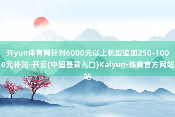 开yun体育网针对6000元以上机型追加250-1000元补贴-开云(中国登录入口)Kaiyun·体育官方网站