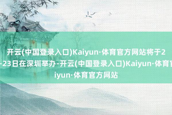 开云(中国登录入口)Kaiyun·体育官方网站将于2月19日—23日在深圳举办-开云(中国登录入口)Kaiyun·体育官方网站
