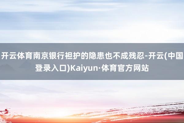 开云体育南京银行袒护的隐患也不成残忍-开云(中国登录入口)Kaiyun·体育官方网站