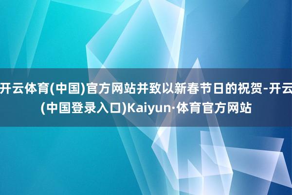 开云体育(中国)官方网站并致以新春节日的祝贺-开云(中国登录入口)Kaiyun·体育官方网站