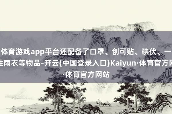 体育游戏app平台还配备了口罩、创可贴、碘伏、一次性雨衣等物品-开云(中国登录入口)Kaiyun·体育官方网站